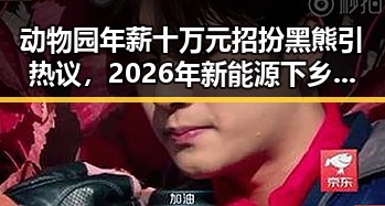 动物园年薪十万元招扮黑熊引热议，2026年新能源下乡新政或带来巨大变革