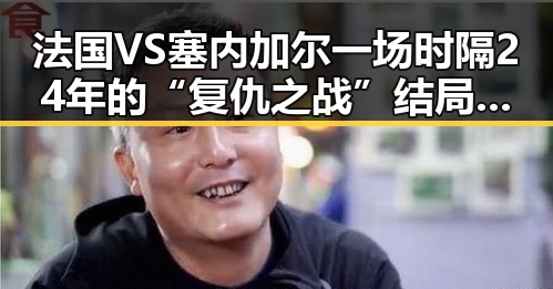 法国VS塞内加尔一场时隔24年的“复仇之战”结局难料国海油原副总被判死缓引发黑料正能量讨论