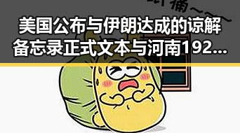美国公布与伊朗达成的谅解备忘录正式文本与河南192所高校最新名单引发关注