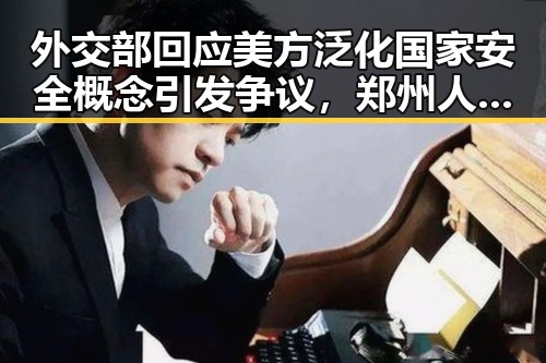 外交部回应美方泛化国家安全概念引发争议，郑州人大常委会原巡视员王广灿被开除党籍事件引发关注