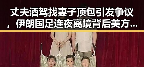 丈夫酒驾找妻子顶包引发争议，伊朗国足连夜离境背后美方辩称本应如此