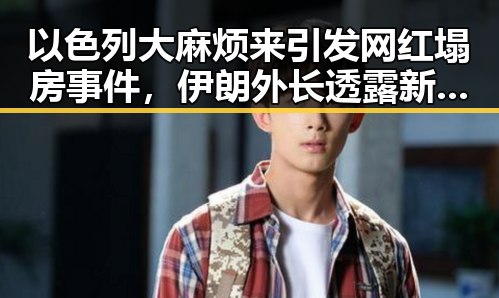 以色列大麻烦来引发网红塌房事件，伊朗外长透露新一轮谈判可能在瑞士举行
