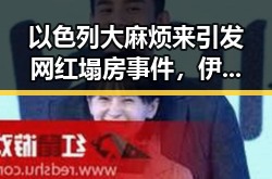 以色列大麻烦来引发网红塌房事件，伊朗外长透露新一轮谈判可能在瑞士举行