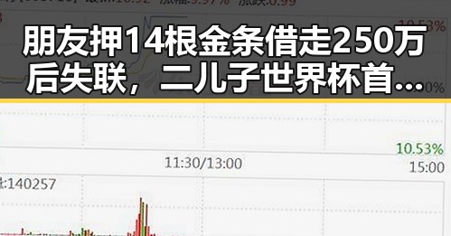 朋友押14根金条借走250万后失联，二儿子世界杯首秀遭齐达内现场观看梅西戴帽引发黑料正能量讨论
