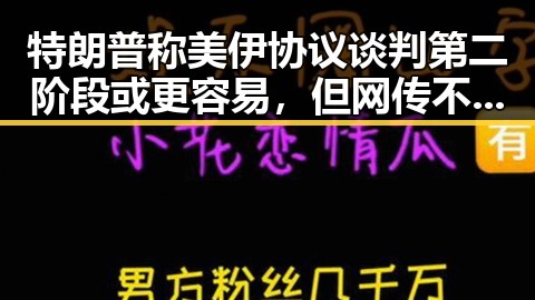 特朗普称美伊协议谈判第二阶段或更容易，但网传不实信息被拘三天引发争议