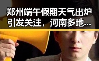 郑州端午假期天气出炉引发关注,河南多地遭遇特大暴雨和网红塌房事件形成鲜明对比