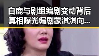 白鹿与剧组编剧变动背后真相曝光编剧蒙淇淇向白鹿道歉似乎另有隐情
