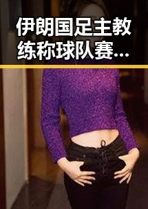伊朗国足主教练称球队赛后突然被勒令离开美国像追剧一样看懂大师的反差现场