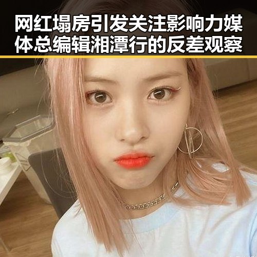 网红塌房引发关注影响力媒体总编辑湘潭行的反差观察