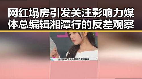 网红塌房引发关注影响力媒体总编辑湘潭行的反差观察