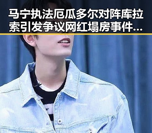 马宁执法厄瓜多尔对阵库拉索引发争议网红塌房事件持续发酵