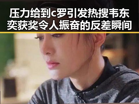 压力给到c罗引发热搜韦东奕获奖令人振奋的反差瞬间