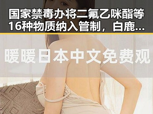 国家禁毒办将二氟乙咪酯等16种物质纳入管制，白鹿与剧组编剧变动事件引发关注