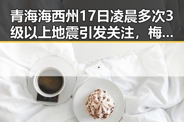 青海海西州17日凌晨多次3级以上地震引发关注,梅西成为世界杯历史进球最多人之一的惊喜反差