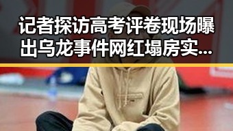 记者探访高考评卷现场曝出乌龙事件 网红塌房实锤引发热议
