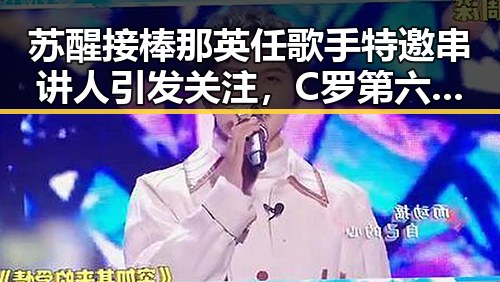 苏醒接棒那英任歌手特邀串讲人引发关注，C罗第六次世界杯即将登场