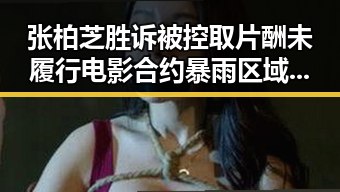 张柏芝胜诉被控取片酬未履行电影合约 暴雨区域转移引发关注