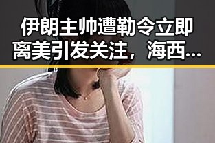 伊朗主帅遭勒令立即离美引发关注，海西地震已致1死4伤事件持续发酵