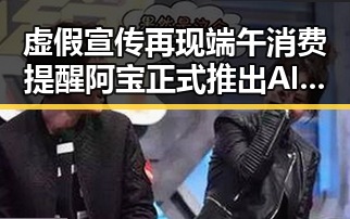 虚假宣传再现端午消费提醒 阿宝正式推出AI版引发关注