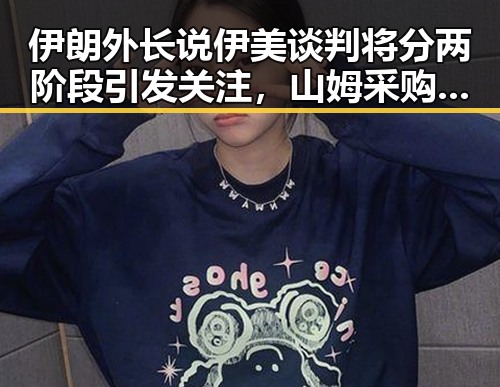 伊朗外长说伊美谈判将分两阶段引发关注，山姆采购官离职背后暗藏变化