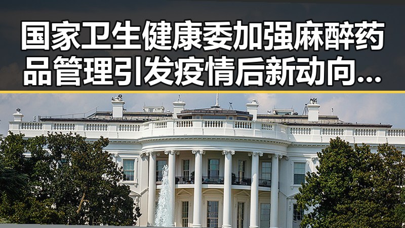 国家卫生健康委加强麻醉药品管理引发疫情后新动向，日本加速再军事化成亚太火药桶