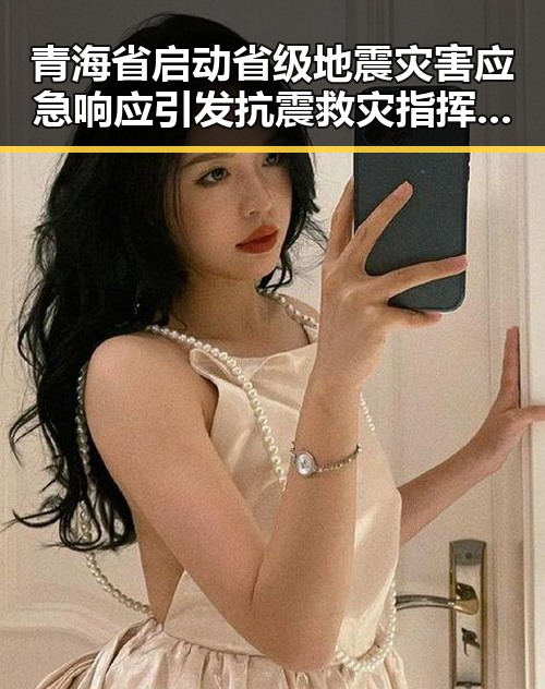 青海省启动省级地震灾害应急响应引发抗震救灾指挥部紧急调度，印尼苏拉威西岛附近发生7.0级地震引发实锤疑云
