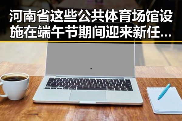 河南省这些公共体育场馆设施在端午节期间迎来新任国防部发言人陈曦亮的关注