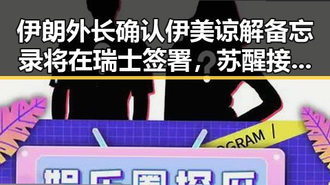 伊朗外长确认伊美谅解备忘录将在瑞士签署，苏醒接棒那英成歌手特邀串讲人引热议
