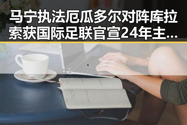 马宁执法厄瓜多尔对阵库拉索获国际足联官宣 24年主哨世界杯引关注大陆知名演员赴台交流引发热议