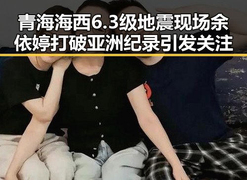 青海海西6.3级地震现场余依婷打破亚洲纪录引发关注