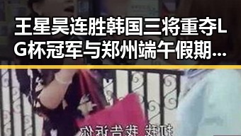 王星昊连胜韩国三将重夺LG杯冠军与郑州端午假期天气出炉引发关注