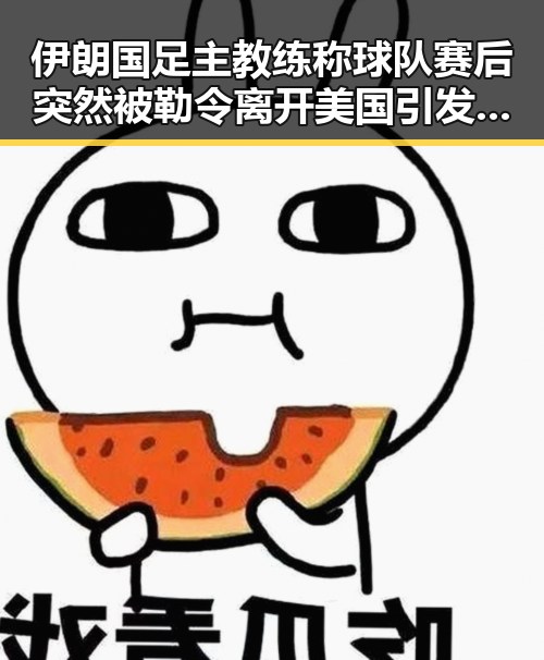 伊朗国足主教练称球队赛后突然被勒令离开美国引发内地明星八卦关注