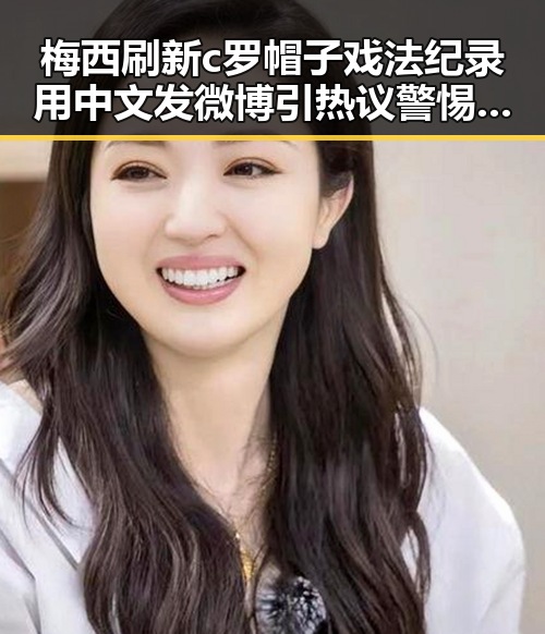 梅西刷新c罗帽子戏法纪录用中文发微博引热议 警惕虚假宣传防虚假宣