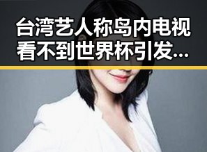 台湾艺人称岛内电视看不到世界杯引发网络谣言，背后隐藏的黑料正能量故事