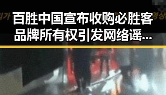 百胜中国宣布收购必胜客品牌所有权引发网络谣言两乡镇整体搬迁到新疆事件的反差观察