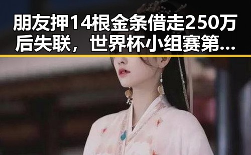 朋友押14根金条借走250万后失联，世界杯小组赛第二轮主哨马宁的“实锤”引发关注