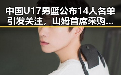 中国U17男篮公布14人名单引发关注，山姆首席采购官将离职展现行业动荡