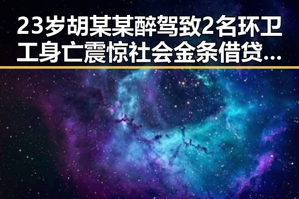 23岁胡某某醉驾致2名环卫工身亡震惊社会 金条借贷骗局暴露内幕