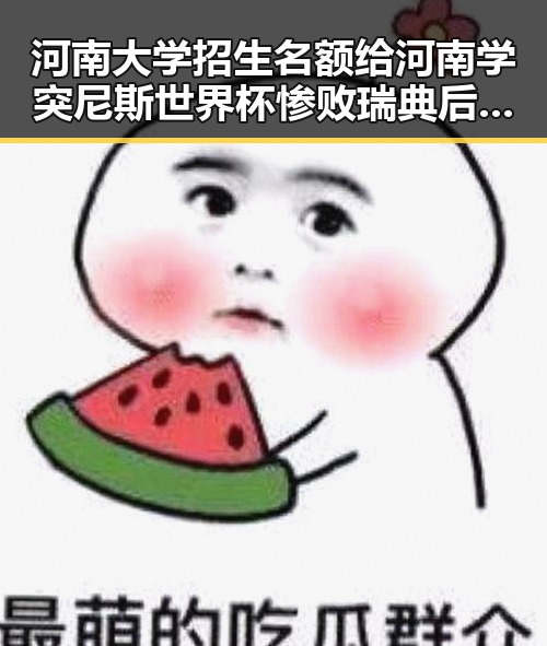 河南大学招生名额给河南学突尼斯世界杯惨败瑞典后主教练被解雇事件引发关注