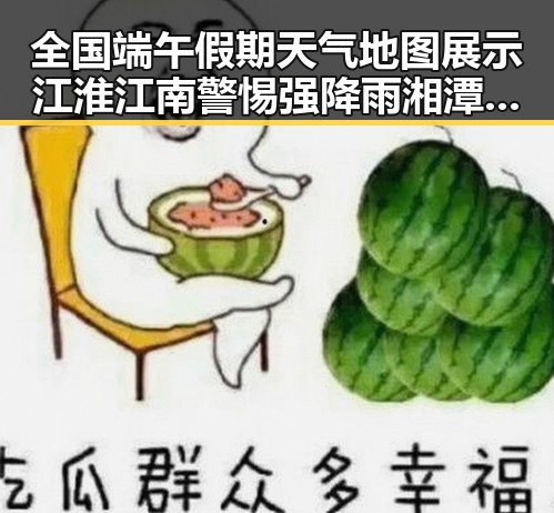 全国端午假期天气地图展示江淮江南警惕强降雨湘潭像追剧看齐白石大师的热土情怀