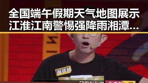 全国端午假期天气地图展示江淮江南警惕强降雨湘潭像追剧看齐白石大师的热土情怀
