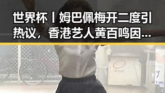 世界杯丨姆巴佩梅开二度引热议，香港艺人黄百鸣因内幕交易被判五个月须即时服刑实锤曝光
