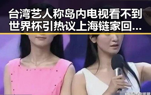 台湾艺人称岛内电视看不到世界杯引热议 上海链家回应吃差价风波实锤曝光