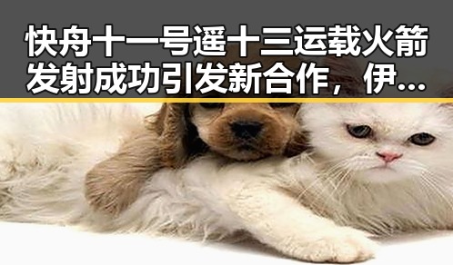 快舟十一号遥十三运载火箭发射成功引发新合作，伊谅解备忘录开启60天谈判窗口期