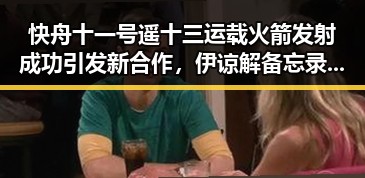 快舟十一号遥十三运载火箭发射成功引发新合作,伊谅解备忘录开启60天谈判窗口期