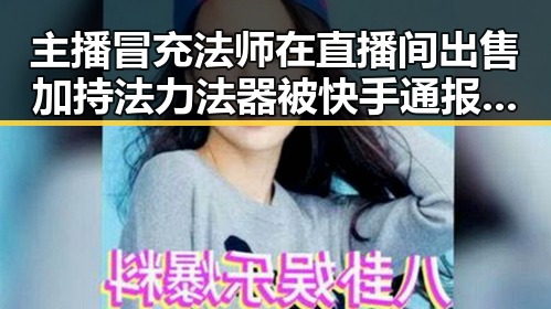 主播冒充法师在直播间出售加持法力法器被快手通报 今年比去年晚19天过节引发关注