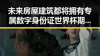 未来房屋建筑都将拥有专属数字身份证世界杯期间临阵换帅新趋势引热议