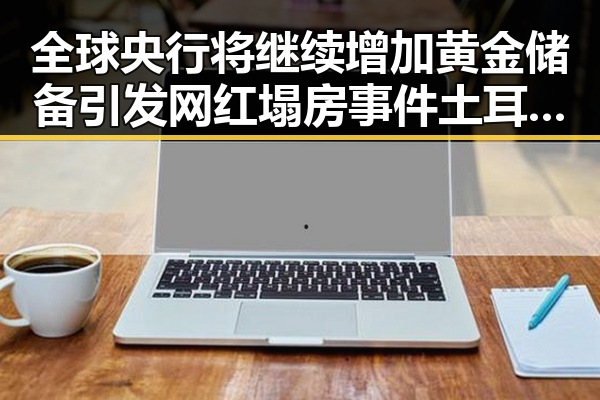 全球央行将继续增加黄金储备引发网红塌房事件土耳其站中国女排3，2战胜德国队引爆吃瓜热潮