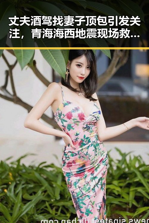 丈夫酒驾找妻子顶包引发关注，青海海西地震现场救援行动成为反差焦点