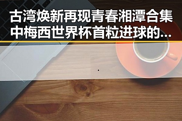 古湾焕新再现青春湘潭合集中梅西世界杯首粒进球的热潮